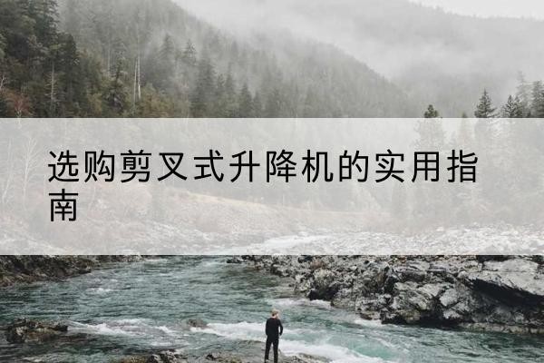 厦门剪叉式升降机怎么选-选购剪叉式升降机的实用指南