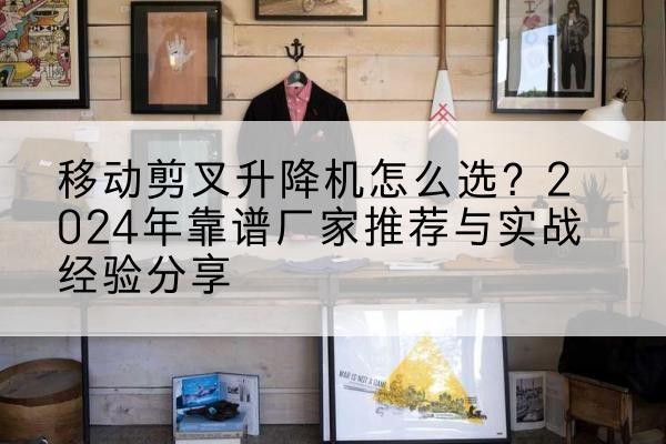 厦门升降平台厂家推荐-移动剪叉升降机怎么选？2024年靠谱厂家推荐与实战经验分享
