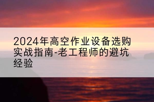 厦门高空作业升降机厂家推荐-2024年高空作业设备选购实战指南-老工程师的避坑经验