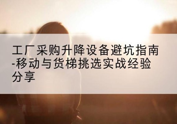 厦门移动式升降机怎么选-工厂采购升降设备避坑指南-移动与货梯挑选实战经验分享