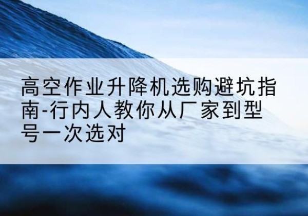 厦门升降平台厂家-高空作业升降机选购避坑指南-行内人教你从厂家到型号一次选对
