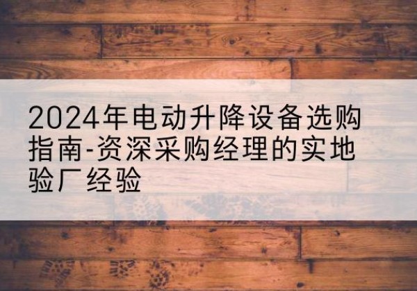 厦门电动剪叉升降平台厂家-2024年电动升降设备选购指南-资深采购经理的实地验厂经验