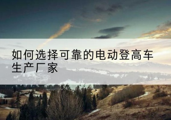 厦门电动登高车厂家-如何选择可靠的电动登高车生产厂家