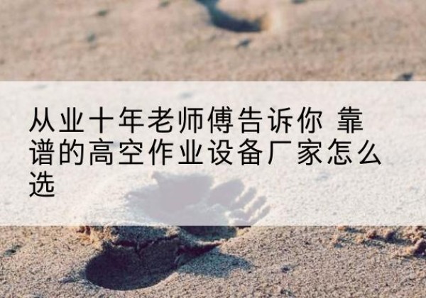 厦门高空作业升降机厂家推荐-从业十年老师傅告诉你 靠谱的高空作业设备厂家怎么选