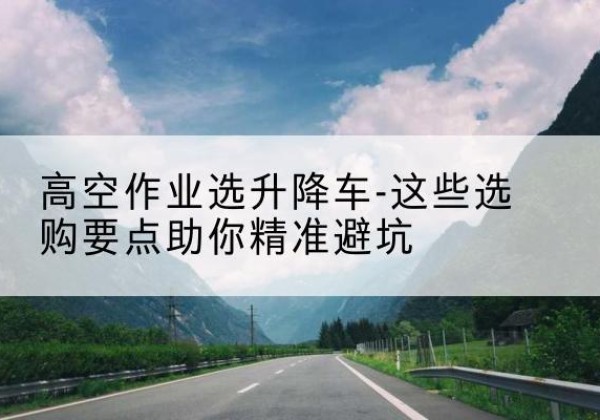 厦门升降车厂家-高空作业选升降车-这些选购要点助你*避坑