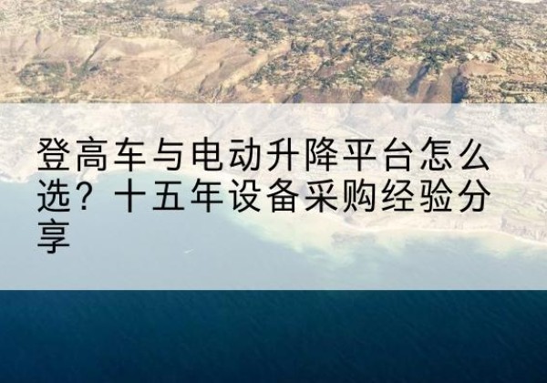 厦门登高车厂家厂家-登高车与电动升降平台怎么选？十五年设备采购经验分享