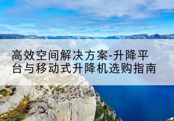 厦门升降平台厂家-*空间解决方案-升降平台与移动式升降机选购指南