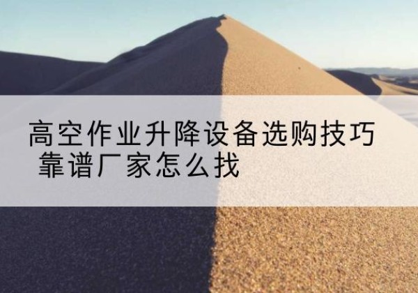 厦门电动升降平台厂家推荐-高空作业升降设备选购技巧 靠谱厂家怎么找