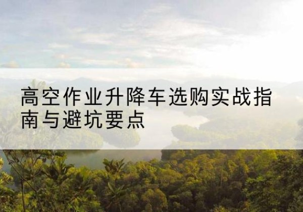 厦门升降车怎么选-高空作业升降车选购实战指南与避坑要点