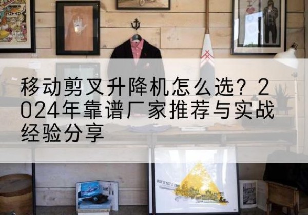 厦门升降平台厂家推荐-移动剪叉升降机怎么选？2024年靠谱厂家推荐与实战经验分享