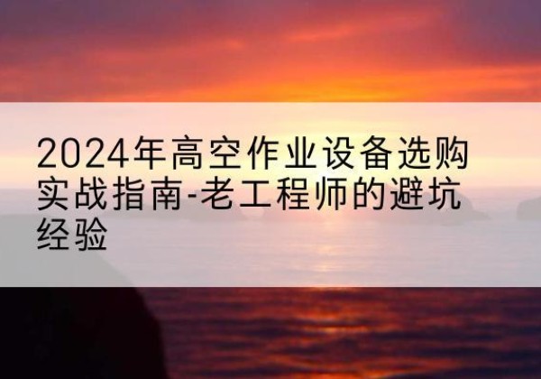 厦门高空作业升降机厂家推荐-2024年高空作业设备选购实战指南-老工程师的避坑经验